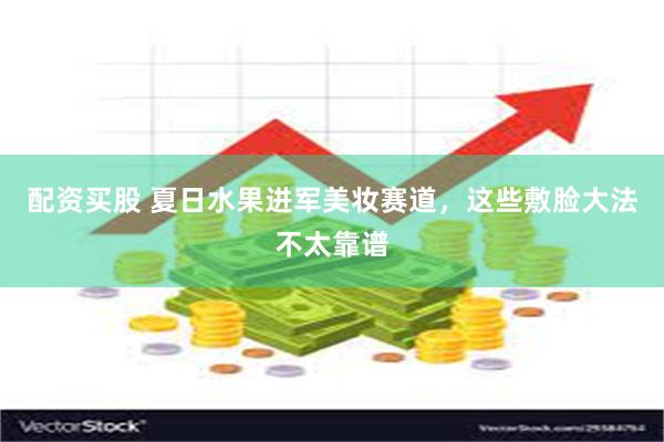 配资买股 夏日水果进军美妆赛道，这些敷脸大法不太靠谱