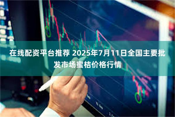 在线配资平台推荐 2025年7月11日全国主要批发市场蜜桔价格行情