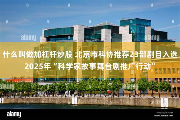 什么叫做加杠杆炒股 北京市科协推荐23部剧目入选2025年“科学家故事舞台剧推广行动”