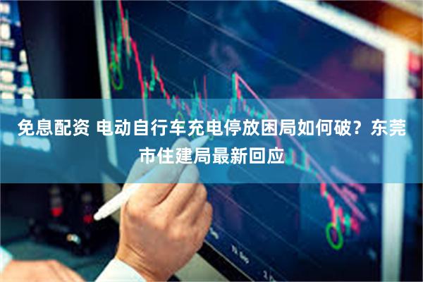 免息配资 电动自行车充电停放困局如何破？东莞市住建局最新回应