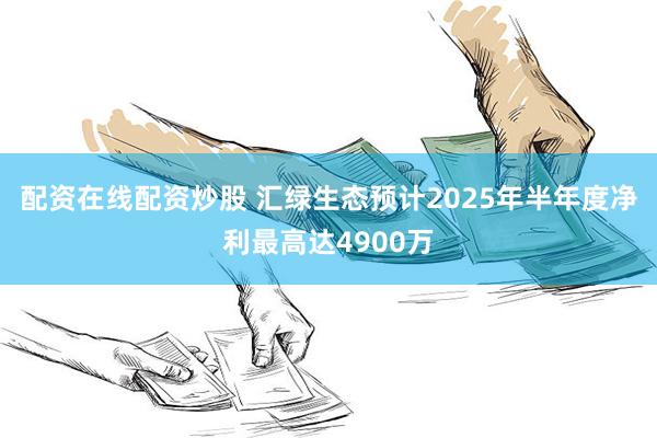 配资在线配资炒股 汇绿生态预计2025年半年度净利最高达4900万