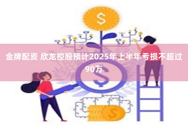 金牌配资 欣龙控股预计2025年上半年亏损不超过90万