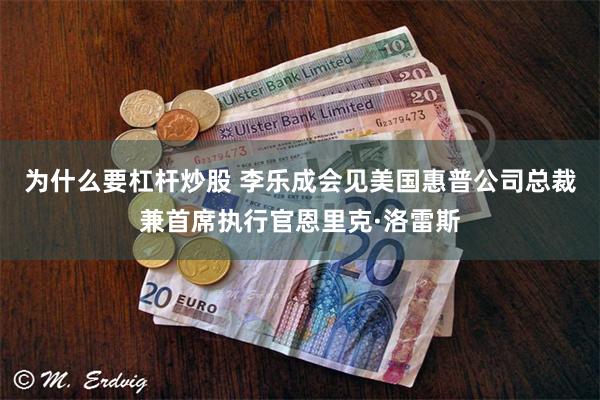 为什么要杠杆炒股 李乐成会见美国惠普公司总裁兼首席执行官恩里克·洛雷斯