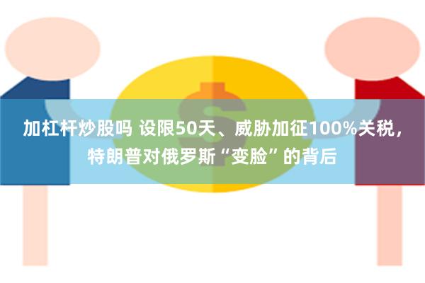 加杠杆炒股吗 设限50天、威胁加征100%关税，特朗普对俄罗斯“变脸”的背后