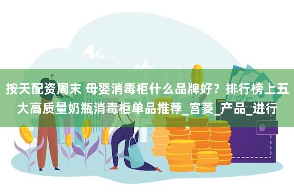按天配资周末 母婴消毒柜什么品牌好？排行榜上五大高质量奶瓶消毒柜单品推荐_宫菱_产品_进行