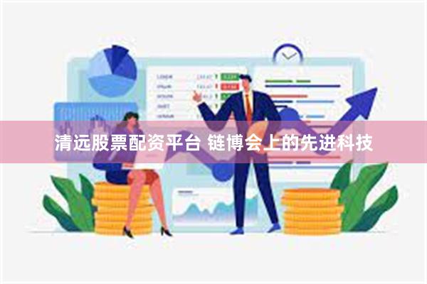 清远股票配资平台 链博会上的先进科技
