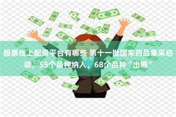 股票线上配资平台有哪些 第十一批国家药品集采启动，55个品种纳入，68个品种“出局”