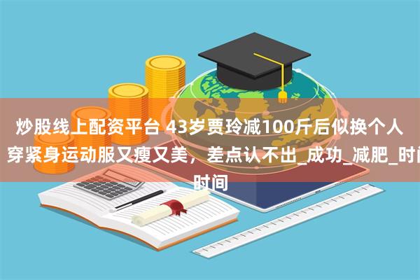 炒股线上配资平台 43岁贾玲减100斤后似换个人！穿紧身运动服又瘦又美，差点认不出_成功_减肥_时间