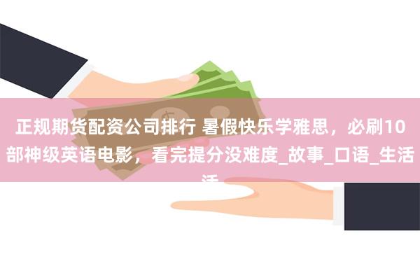 正规期货配资公司排行 暑假快乐学雅思，必刷10部神级英语电影，看完提分没难度_故事_口语_生活