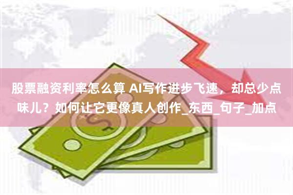 股票融资利率怎么算 AI写作进步飞速，却总少点味儿？如何让它更像真人创作_东西_句子_加点
