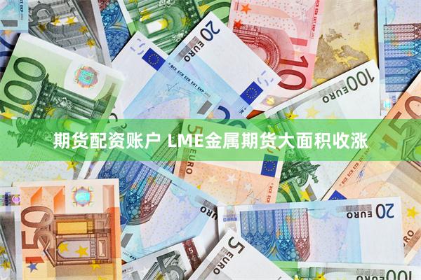 期货配资账户 LME金属期货大面积收涨