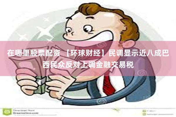 在哪里股票配资 【环球财经】民调显示近八成巴西民众反对上调金融交易税