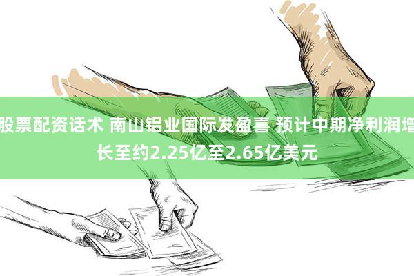 股票配资话术 南山铝业国际发盈喜 预计中期净利润增长至约2.25亿至2.65亿美元