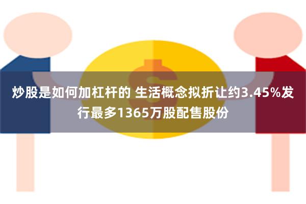 炒股是如何加杠杆的 生活概念拟折让约3.45%发行最多1365万股配售股份