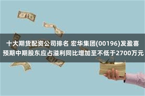 十大期货配资公司排名 宏华集团(00196)发盈喜 预期中期股东应占溢利同比增加至不低于2700万元