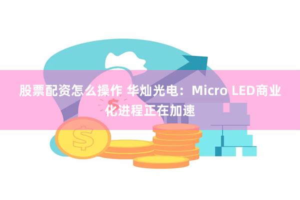 股票配资怎么操作 华灿光电：Micro LED商业化进程正在加速