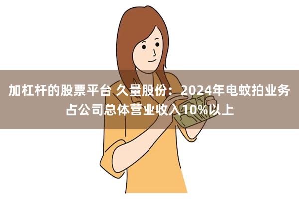 加杠杆的股票平台 久量股份：2024年电蚊拍业务占公司总体营业收入10%以上