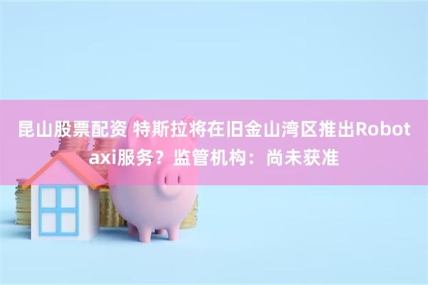 昆山股票配资 特斯拉将在旧金山湾区推出Robotaxi服务？监管机构：尚未获准