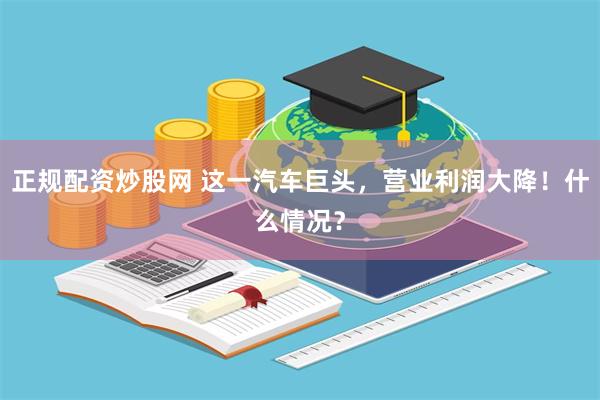正规配资炒股网 这一汽车巨头，营业利润大降！什么情况？