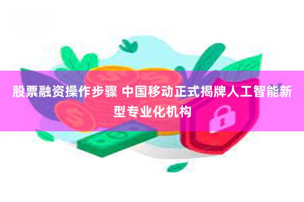 股票融资操作步骤 中国移动正式揭牌人工智能新型专业化机构