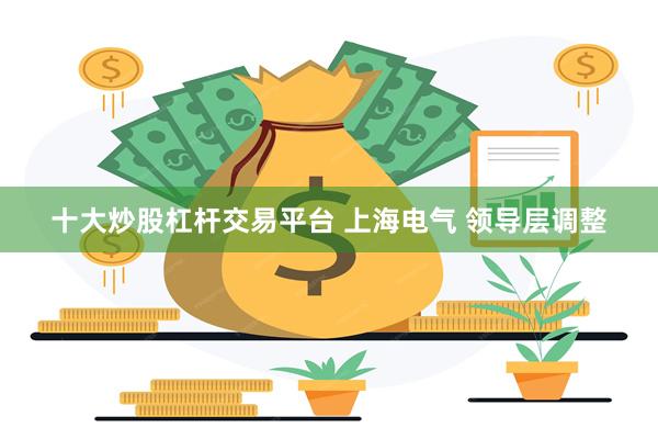 十大炒股杠杆交易平台 上海电气 领导层调整