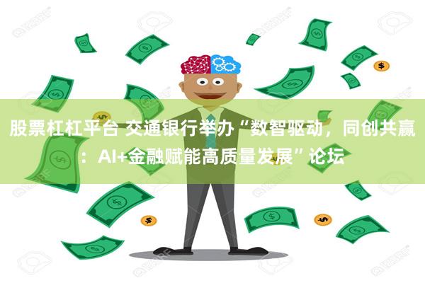 股票杠杠平台 交通银行举办“数智驱动，同创共赢：AI+金融赋能高质量发展”论坛