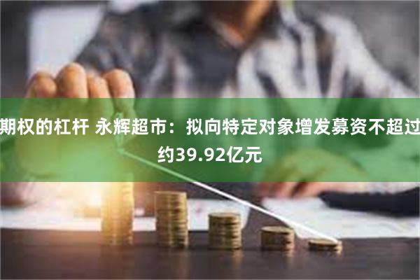 期权的杠杆 永辉超市：拟向特定对象增发募资不超过约39.92亿元