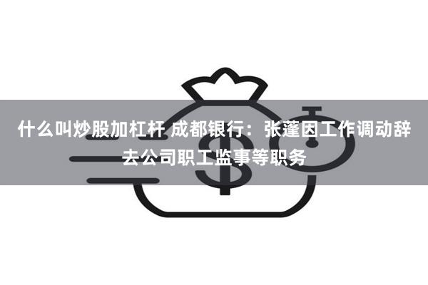 什么叫炒股加杠杆 成都银行：张蓬因工作调动辞去公司职工监事等职务