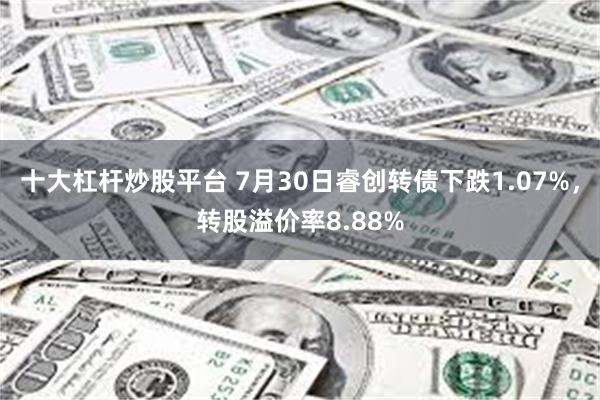 十大杠杆炒股平台 7月30日睿创转债下跌1.07%，转股溢价率8.88%