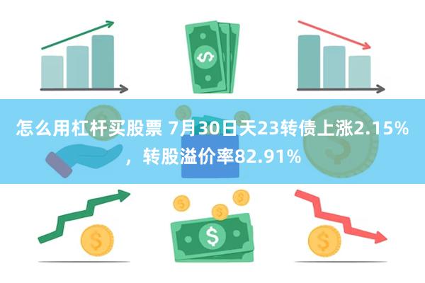 怎么用杠杆买股票 7月30日天23转债上涨2.15%，转股溢价率82.91%