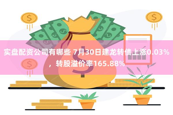 实盘配资公司有哪些 7月30日建龙转债上涨0.03%，转股溢价率165.88%