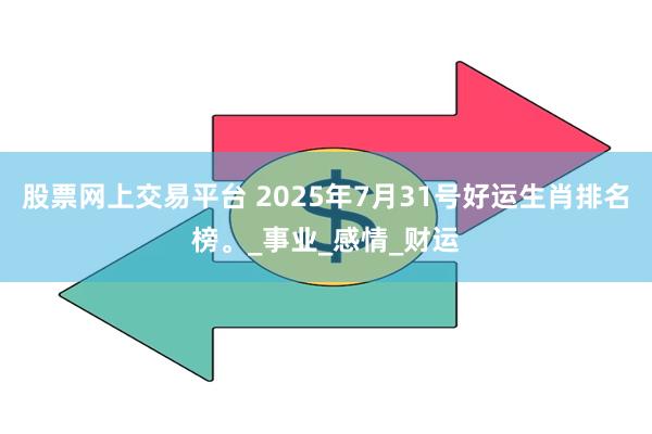 股票网上交易平台 2025年7月31号好运生肖排名榜。_事业_感情_财运