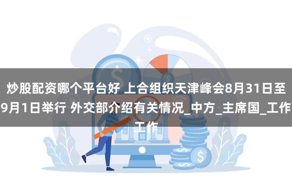 炒股配资哪个平台好 上合组织天津峰会8月31日至9月1日举行 外交部介绍有关情况_中方_主席国_工作