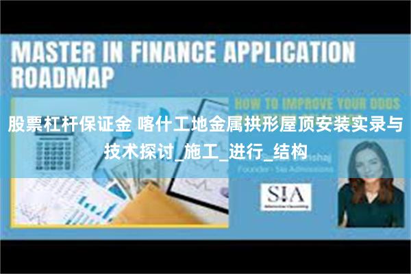 股票杠杆保证金 喀什工地金属拱形屋顶安装实录与技术探讨_施工_进行_结构