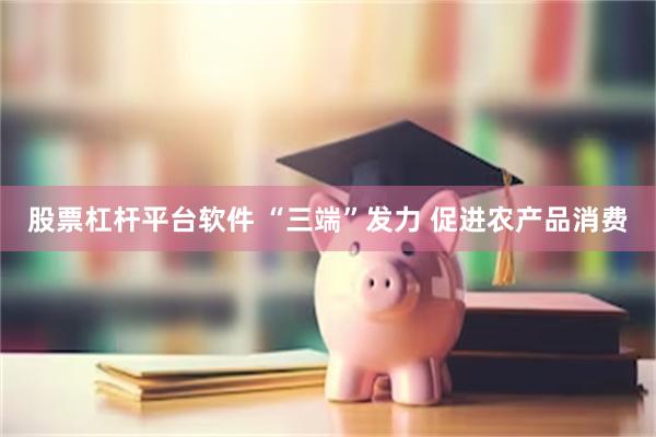 股票杠杆平台软件 “三端”发力 促进农产品消费