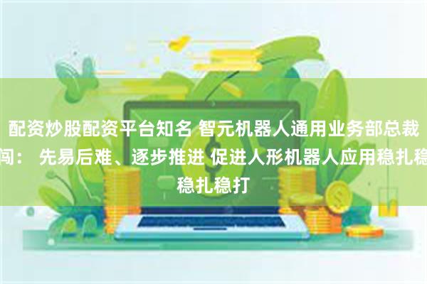 配资炒股配资平台知名 智元机器人通用业务部总裁王闯： 先易后难、逐步推进 促进人形机器人应用稳扎稳打