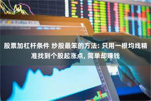 股票加杠杆条件 炒股最笨的方法: 只用一根均线精准找到个股起涨点, 简单却赚钱