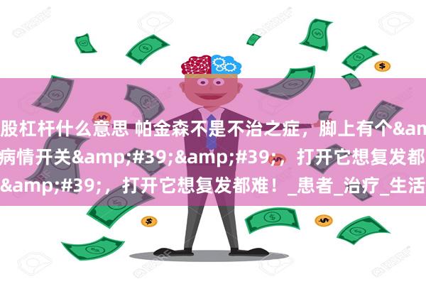 炒股杠杆什么意思 帕金森不是不治之症，脚上有个&#39;&#39;病情开关&#39;&#39;，打开它想复发都难！_患者_治疗_生活