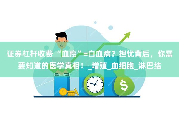 证券杠杆收费 “血癌”=白血病？担忧背后，你需要知道的医学真相！_增殖_血细胞_淋巴结