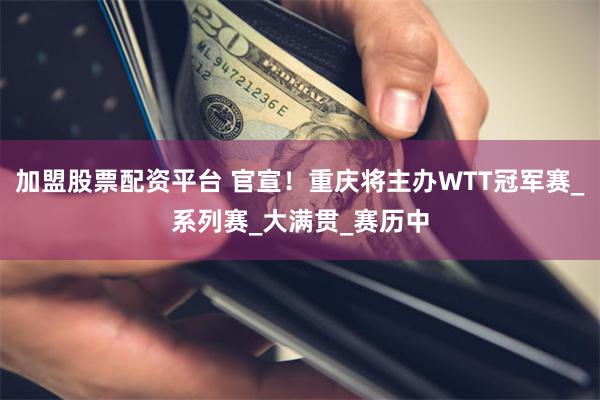加盟股票配资平台 官宣！重庆将主办WTT冠军赛_系列赛_大满贯_赛历中