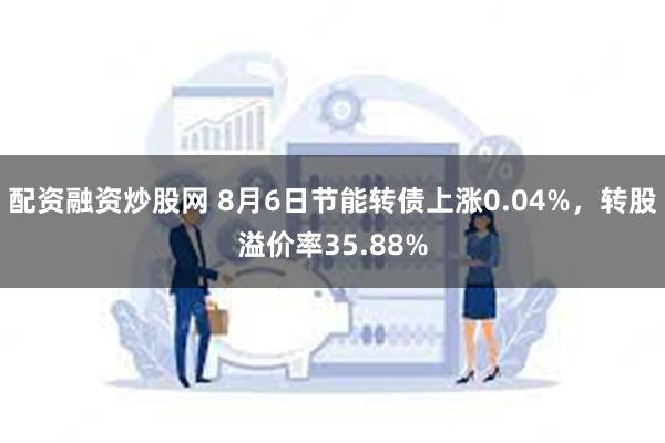 配资融资炒股网 8月6日节能转债上涨0.04%，转股溢价率35.88%