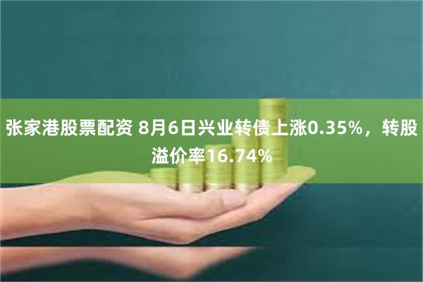 张家港股票配资 8月6日兴业转债上涨0.35%，转股溢价率16.74%