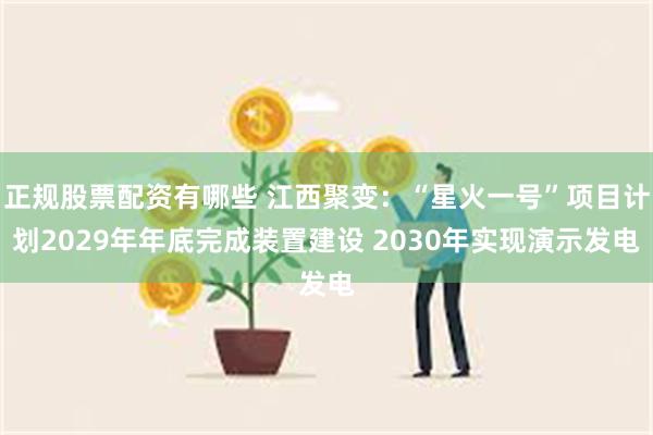 正规股票配资有哪些 江西聚变：“星火一号”项目计划2029年年底完成装置建设 2030年实现演示发电
