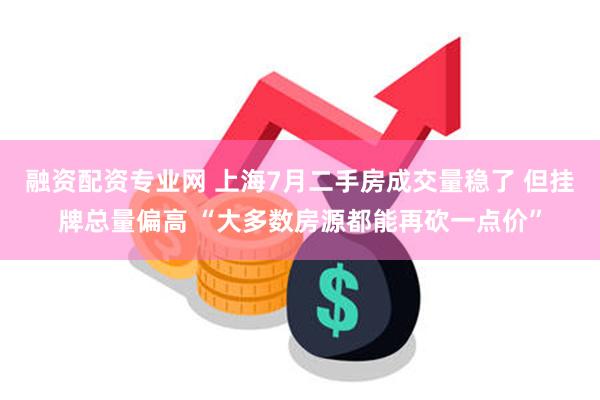 融资配资专业网 上海7月二手房成交量稳了 但挂牌总量偏高 “大多数房源都能再砍一点价”