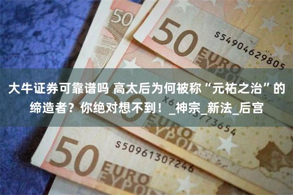 大牛证券可靠谱吗 高太后为何被称“元祐之治”的缔造者？你绝对想不到！_神宗_新法_后宫