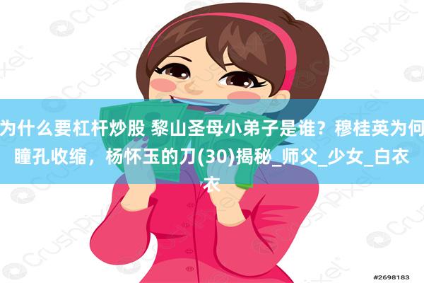 为什么要杠杆炒股 黎山圣母小弟子是谁？穆桂英为何瞳孔收缩，杨怀玉的刀(30)揭秘_师父_少女_白衣