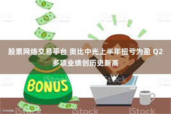 股票网络交易平台 奥比中光上半年扭亏为盈 Q2多项业绩创历史新高