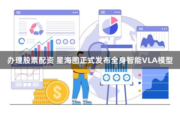 办理股票配资 星海图正式发布全身智能VLA模型