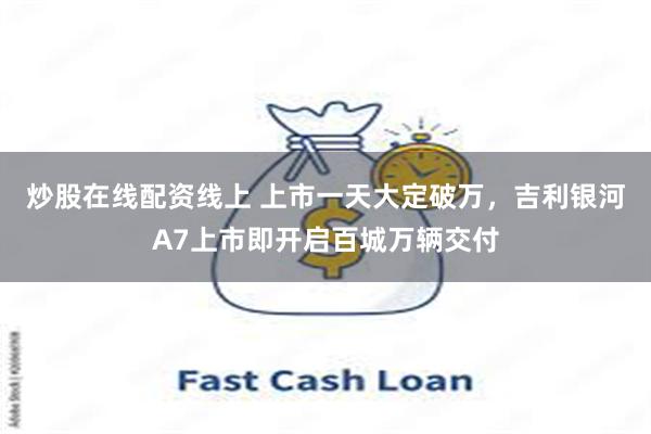炒股在线配资线上 上市一天大定破万，吉利银河A7上市即开启百城万辆交付