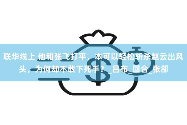 联华线上 他和张飞打平，本可以轻松斩杀赵云出风头，为何却不敢下死手？_吕布_回合_张郃